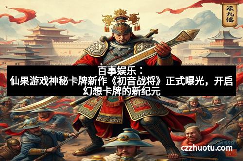 百事娱乐：仙果游戏神秘卡牌新作《初音战将》正式曝光，开启幻想卡牌的新纪元