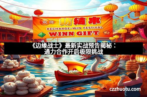《边缘战士》最新实战预告揭秘：通力合作开启极限挑战